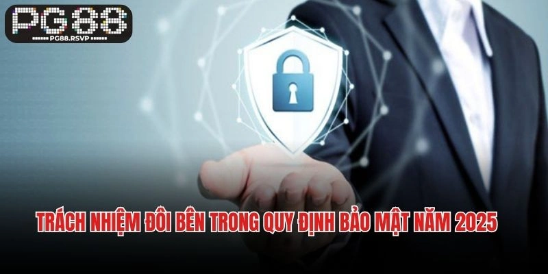 Trách nhiệm đôi bên trong quy định bảo mật năm 2025