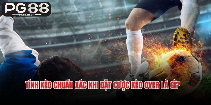 Tính kèo chuẩn xác khi đặt cược kèo Over là gì?