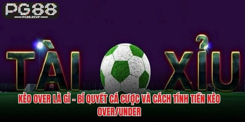 Kèo Over Là Gì - Bí Quyết Cá Cược và Cách Tính Tiền Kèo Over/Under